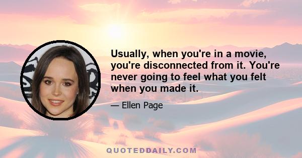 Usually, when you're in a movie, you're disconnected from it. You're never going to feel what you felt when you made it.