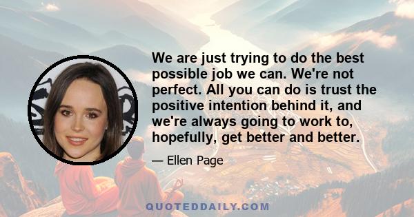 We are just trying to do the best possible job we can. We're not perfect. All you can do is trust the positive intention behind it, and we're always going to work to, hopefully, get better and better.