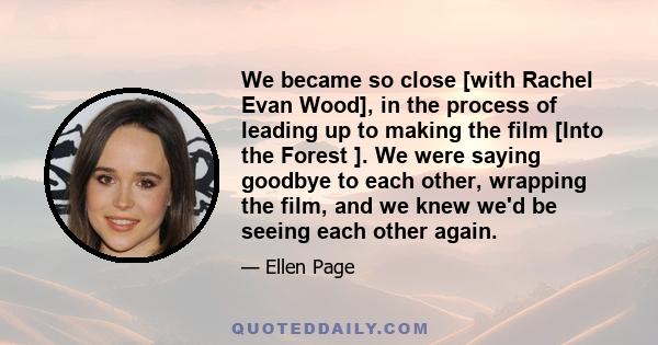 We became so close [with Rachel Evan Wood], in the process of leading up to making the film [Into the Forest ]. We were saying goodbye to each other, wrapping the film, and we knew we'd be seeing each other again.