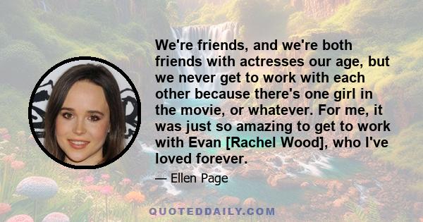 We're friends, and we're both friends with actresses our age, but we never get to work with each other because there's one girl in the movie, or whatever. For me, it was just so amazing to get to work with Evan [Rachel