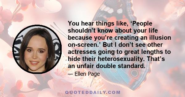 You hear things like, ‘People shouldn’t know about your life because you’re creating an illusion on-screen.’ But I don’t see other actresses going to great lengths to hide their heterosexuality. That’s an unfair double