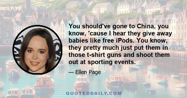 You should've gone to China, you know, 'cause I hear they give away babies like free iPods. You know, they pretty much just put them in those t-shirt guns and shoot them out at sporting events.