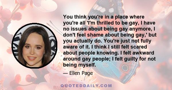 You think you're in a place where you're all 'I'm thrilled to be gay, I have no issues about being gay anymore, I don't feel shame about being gay,' but you actually do. You're just not fully aware of it. I think I