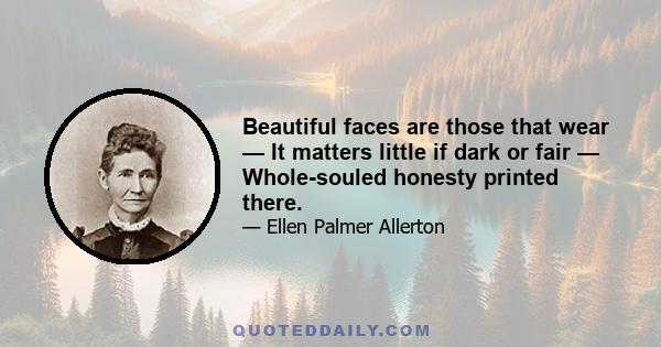 Beautiful faces are those that wear — It matters little if dark or fair — Whole-souled honesty printed there.