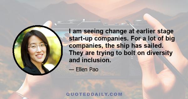 I am seeing change at earlier stage start-up companies. For a lot of big companies, the ship has sailed. They are trying to bolt on diversity and inclusion.