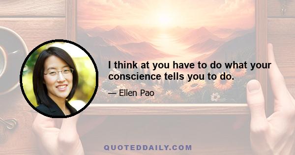 I think at you have to do what your conscience tells you to do.