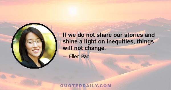 If we do not share our stories and shine a light on inequities, things will not change.