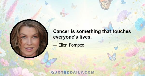 Cancer is something that touches everyone's lives.