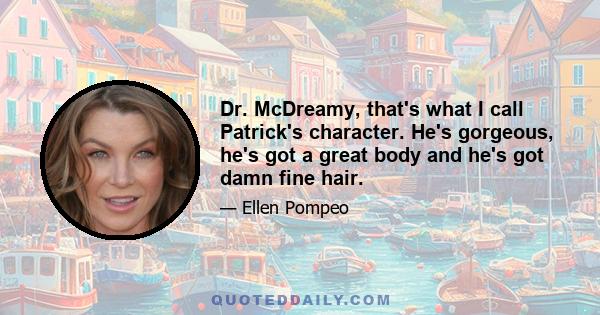 Dr. McDreamy, that's what I call Patrick's character. He's gorgeous, he's got a great body and he's got damn fine hair.