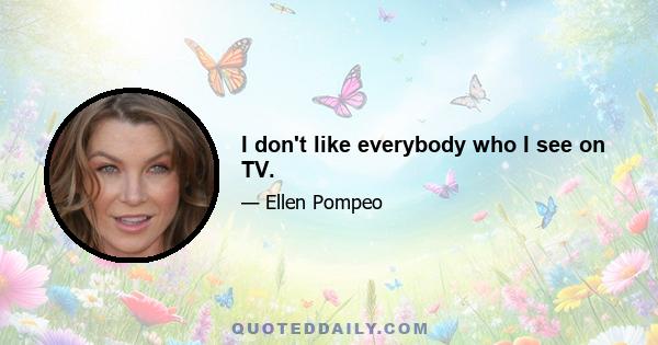 I don't like everybody who I see on TV.