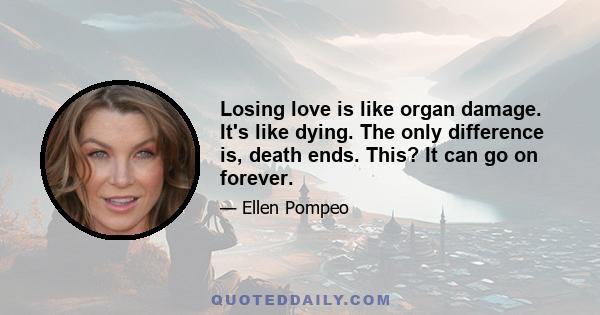 Losing love is like organ damage. It's like dying. The only difference is, death ends. This? It can go on forever.