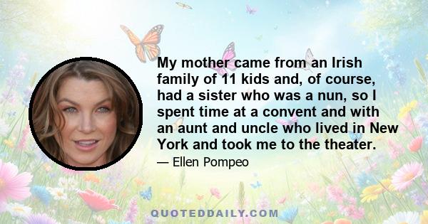 My mother came from an Irish family of 11 kids and, of course, had a sister who was a nun, so I spent time at a convent and with an aunt and uncle who lived in New York and took me to the theater.