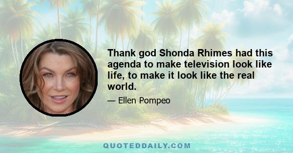 Thank god Shonda Rhimes had this agenda to make television look like life, to make it look like the real world.