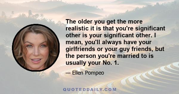 The older you get the more realistic it is that you're significant other is your significant other. I mean, you'll always have your girlfriends or your guy friends, but the person you're married to is usually your No. 1.