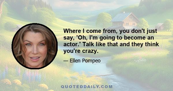 Where I come from, you don't just say, 'Oh, I'm going to become an actor.' Talk like that and they think you're crazy.