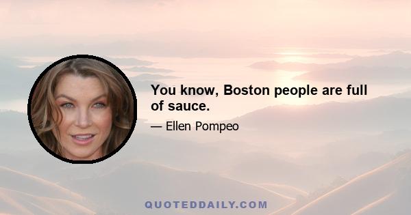 You know, Boston people are full of sauce.