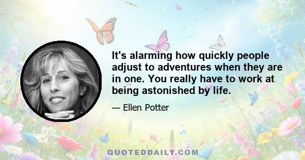 It's alarming how quickly people adjust to adventures when they are in one. You really have to work at being astonished by life.