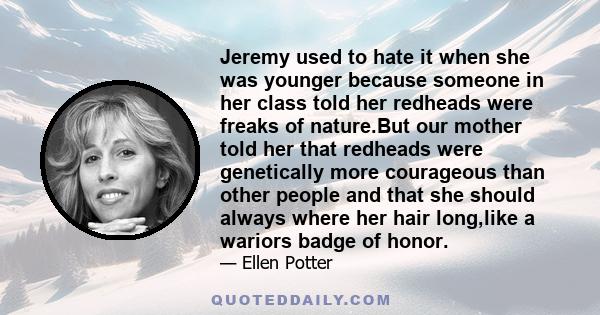 Jeremy used to hate it when she was younger because someone in her class told her redheads were freaks of nature.But our mother told her that redheads were genetically more courageous than other people and that she