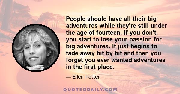 People should have all their big adventures while they're still under the age of fourteen. If you don't, you start to lose your passion for big adventures. It just begins to fade away bit by bit and then you forget you