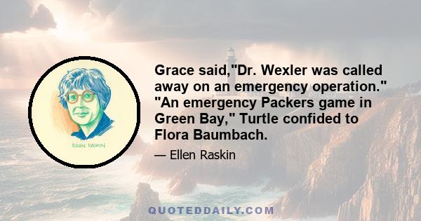 Grace said,Dr. Wexler was called away on an emergency operation. An emergency Packers game in Green Bay, Turtle confided to Flora Baumbach.