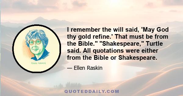 I remember the will said, 'May God thy gold refine.' That must be from the Bible. Shakespeare, Turtle said. All quotations were either from the Bible or Shakespeare.