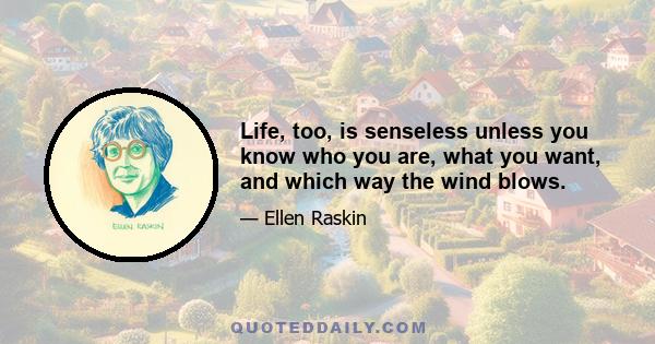 Life, too, is senseless unless you know who you are, what you want, and which way the wind blows.