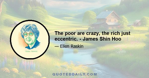 The poor are crazy, the rich just eccentric. - James Shin Hoo