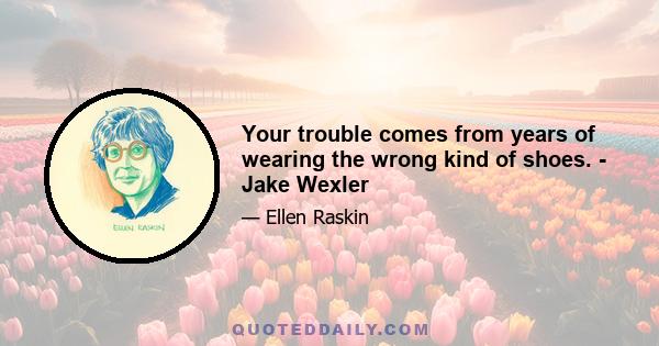 Your trouble comes from years of wearing the wrong kind of shoes. - Jake Wexler