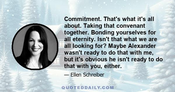 Commitment. That's what it's all about. Taking that convenant together. Bonding yourselves for all eternity. Isn't that what we are all looking for? Maybe Alexander wasn't ready to do that with me, but it's obvious he