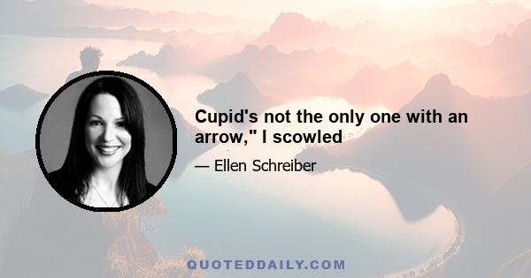 Cupid's not the only one with an arrow, I scowled