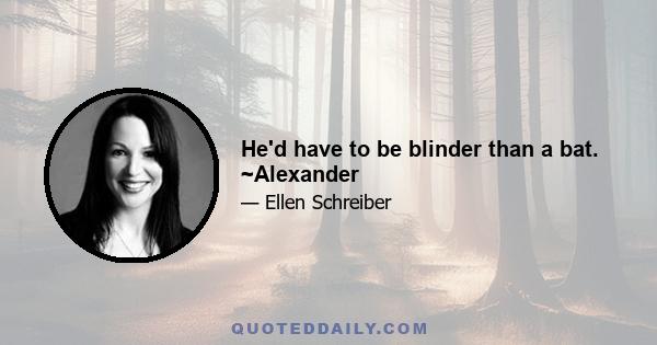 He'd have to be blinder than a bat. ~Alexander