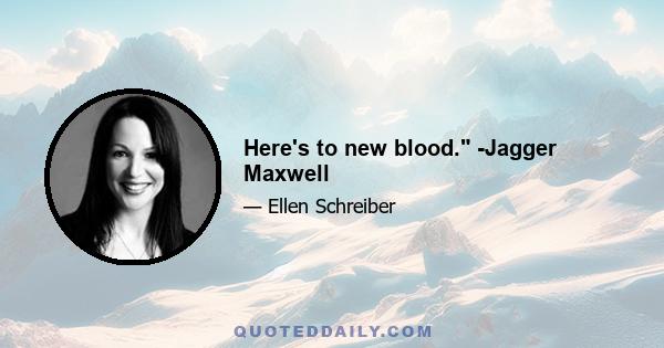 Here's to new blood. -Jagger Maxwell