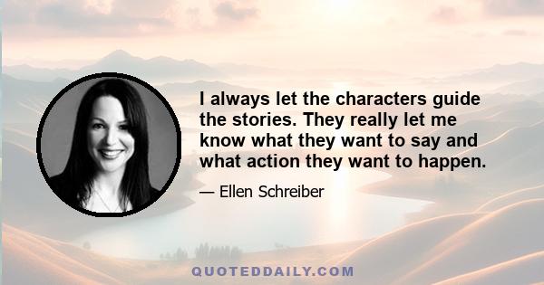 I always let the characters guide the stories. They really let me know what they want to say and what action they want to happen.