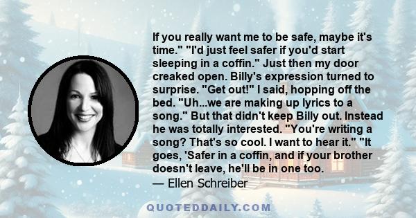 If you really want me to be safe, maybe it's time. I'd just feel safer if you'd start sleeping in a coffin. Just then my door creaked open. Billy's expression turned to surprise. Get out! I said, hopping off the bed.