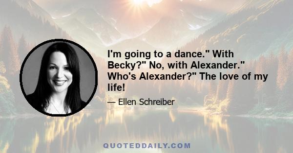 I'm going to a dance. With Becky? No, with Alexander. Who's Alexander? The love of my life!