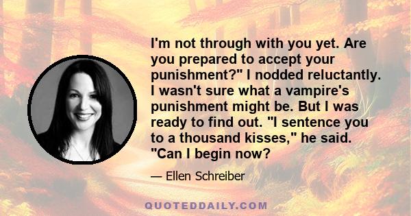 I'm not through with you yet. Are you prepared to accept your punishment? I nodded reluctantly. I wasn't sure what a vampire's punishment might be. But I was ready to find out. I sentence you to a thousand kisses, he