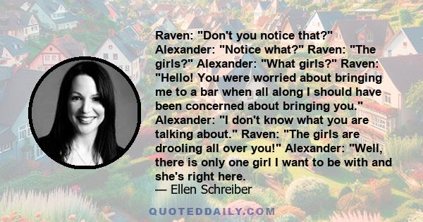 Raven: Don't you notice that? Alexander: Notice what? Raven: The girls? Alexander: What girls? Raven: Hello! You were worried about bringing me to a bar when all along I should have been concerned about bringing you.