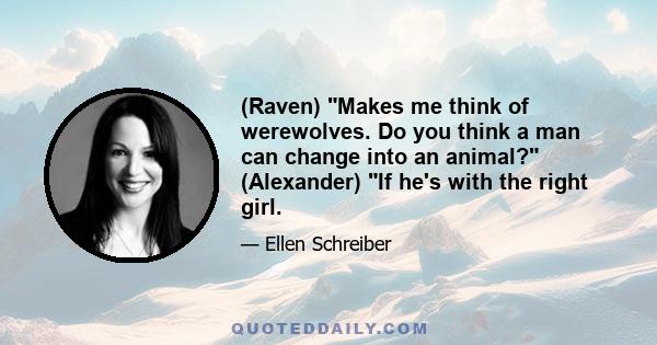 (Raven) Makes me think of werewolves. Do you think a man can change into an animal? (Alexander) If he's with the right girl.