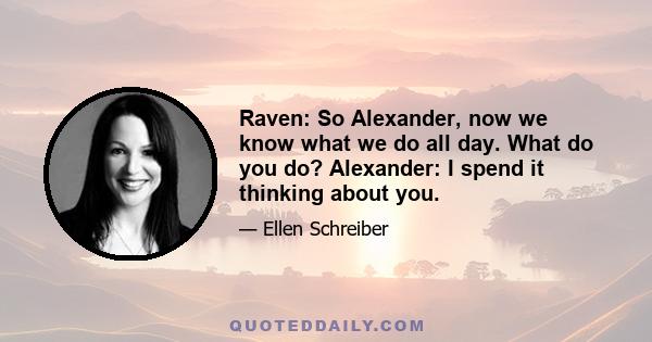 Raven: So Alexander, now we know what we do all day. What do you do? Alexander: I spend it thinking about you.