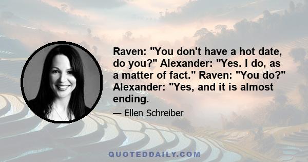 Raven: You don't have a hot date, do you? Alexander: Yes. I do, as a matter of fact. Raven: You do? Alexander: Yes, and it is almost ending.