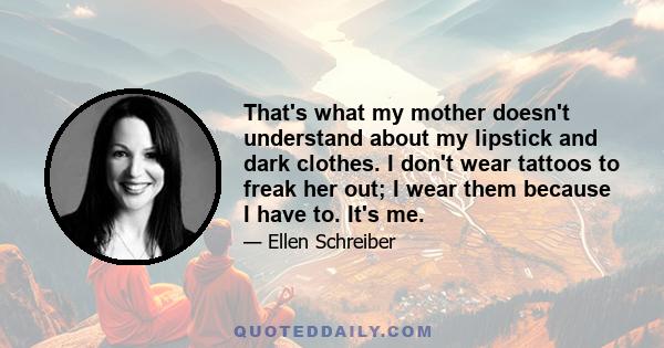 That's what my mother doesn't understand about my lipstick and dark clothes. I don't wear tattoos to freak her out; I wear them because I have to. It's me.