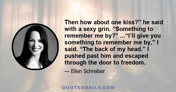 Then how about one kiss?” he said with a sexy grin. “Something to remember me by?” ...“I’ll give you something to remember me by,” I said. “The back of my head.” I pushed past him and escaped through the door to freedom.