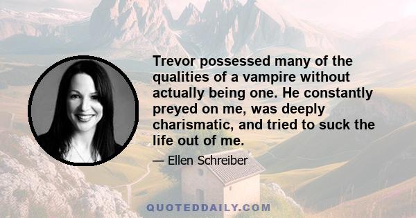 Trevor possessed many of the qualities of a vampire without actually being one. He constantly preyed on me, was deeply charismatic, and tried to suck the life out of me.