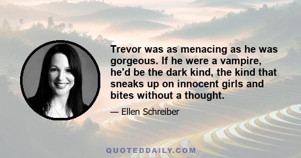 Trevor was as menacing as he was gorgeous. If he were a vampire, he'd be the dark kind, the kind that sneaks up on innocent girls and bites without a thought.