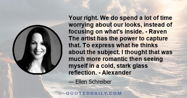 Your right. We do spend a lot of time worrying about our looks, instead of focusing on what's inside. - Raven The artist has the power to capture that. To express what he thinks about the subject. I thought that was