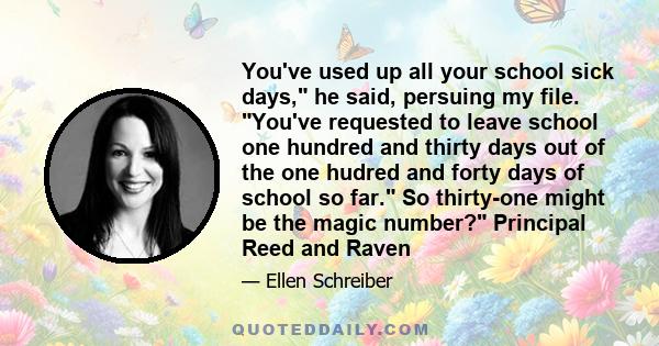 You've used up all your school sick days, he said, persuing my file. You've requested to leave school one hundred and thirty days out of the one hudred and forty days of school so far. So thirty-one might be the magic