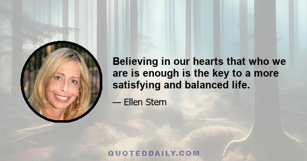 Believing in our hearts that who we are is enough is the key to a more satisfying and balanced life.