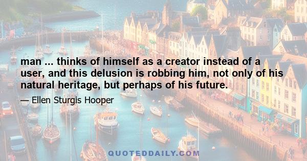 man ... thinks of himself as a creator instead of a user, and this delusion is robbing him, not only of his natural heritage, but perhaps of his future.