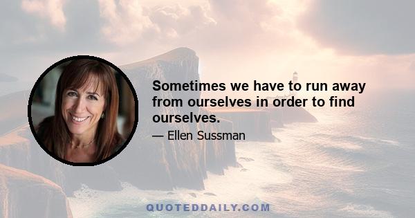 Sometimes we have to run away from ourselves in order to find ourselves.