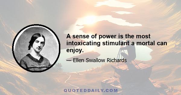 A sense of power is the most intoxicating stimulant a mortal can enjoy.